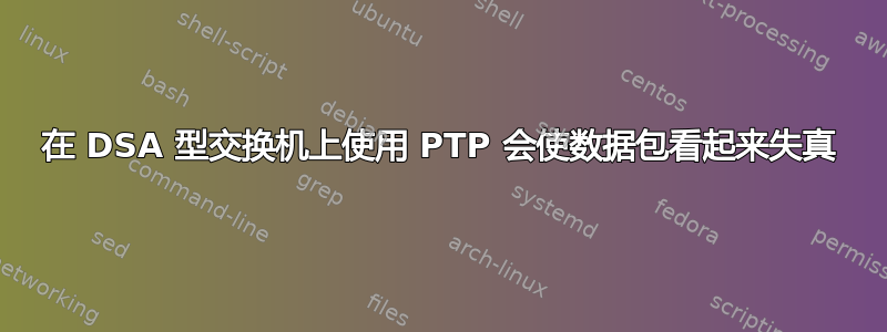 在 DSA 型交换机上使用 PTP 会使数据包看起来失真