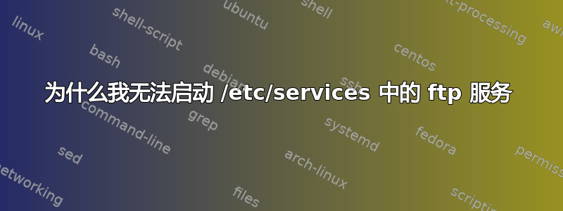 为什么我无法启动 /etc/services 中的 ftp 服务