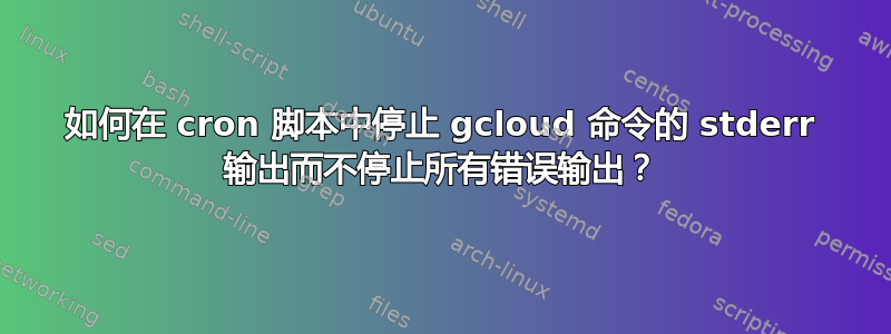 如何在 cron 脚本中停止 gcloud 命令的 stderr 输出而不停止所有错误输出？