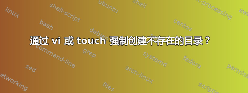 通过 vi 或 touch 强制创建不存在的目录？ 