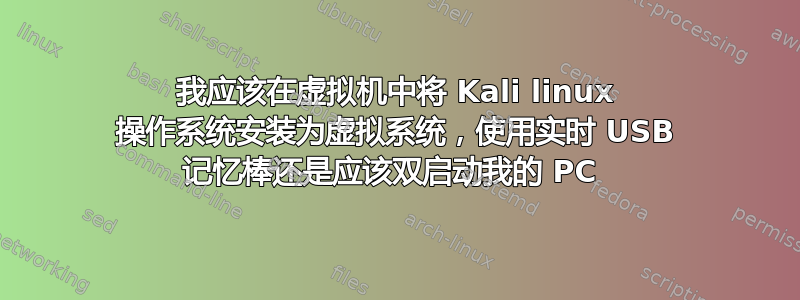 我应该在虚拟机中将 Kali linux 操作系统安装为虚拟系统，使用实时 USB 记忆棒还是应该双启动我的 PC 