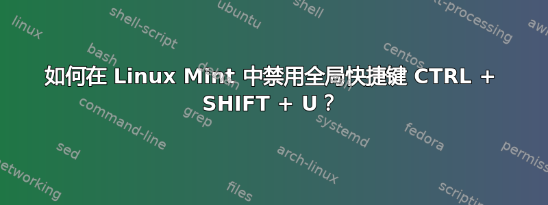 如何在 Linux Mint 中禁用全局快捷键 CTRL + SHIFT + U？