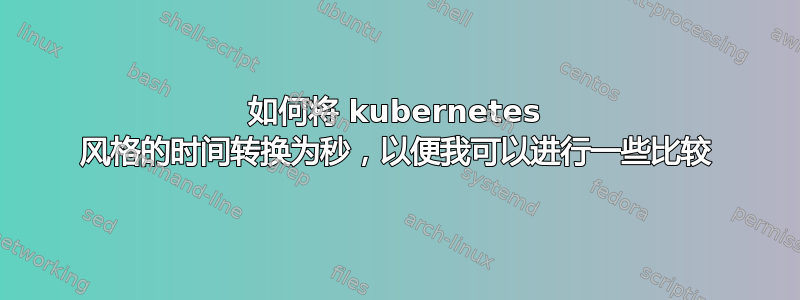 如何将 kubernetes 风格的时间转换为秒，以便我可以进行一些比较