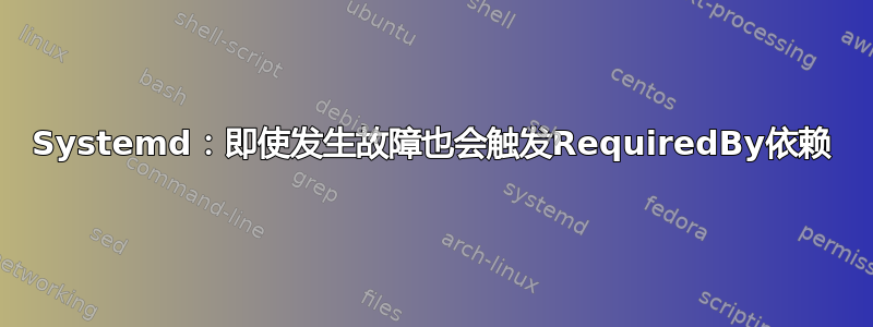 Systemd：即使发生故障也会触发RequiredBy依赖