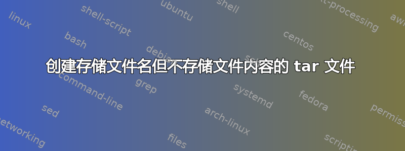 创建存储文件名但不存储文件内容的 tar 文件