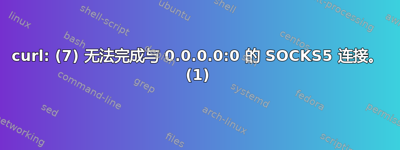 curl: (7) 无法完成与 0.0.0.0:0 的 SOCKS5 连接。 (1)