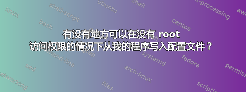 有没有地方可以在没有 root 访问权限的情况下从我的程序写入配置文件？