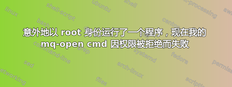 意外地以 root 身份运行了一个程序，现在我的 mq-open cmd 因权限被拒绝而失败