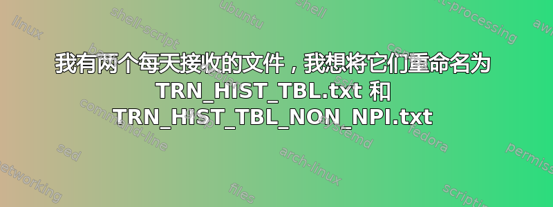 我有两个每天接收的文件，我想将它们重命名为 TRN_HIST_TBL.txt 和 TRN_HIST_TBL_NON_NPI.txt