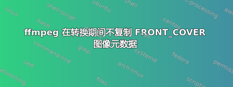 ffmpeg 在转换期间不复制 FRONT_COVER 图像元数据