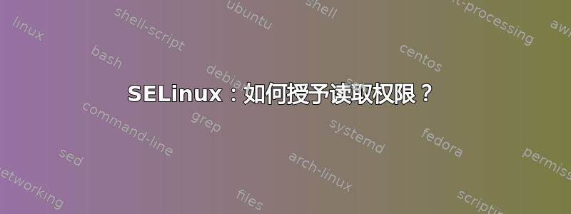 SELinux：如何授予读取权限？