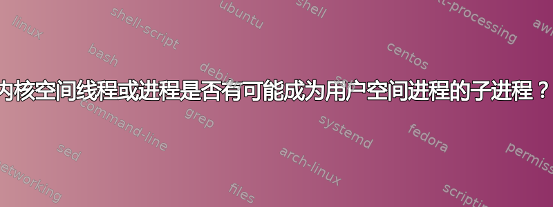 内核空间线程或进程是否有可能成为用户空间进程的子进程？