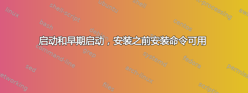 启动和早期启动，安装之前安装命令可用