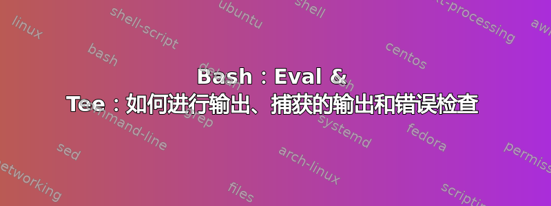 Bash：Eval & Tee：如何进行输出、捕获的输出和错误检查