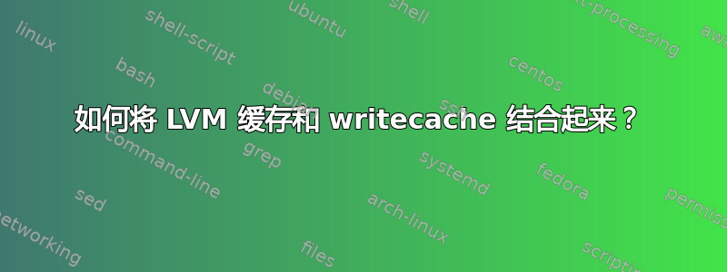 如何将 LVM 缓存和 writecache 结合起来？