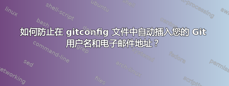 如何防止在 gitconfig 文件中自动插入您的 Git 用户名和电子邮件地址？