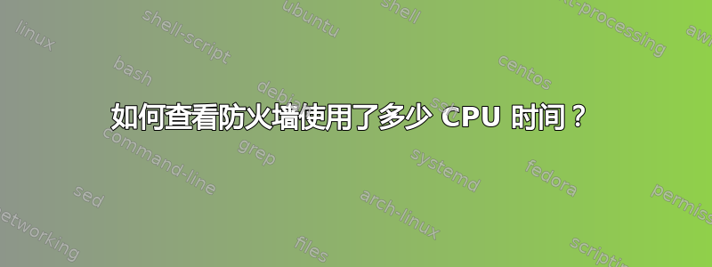 如何查看防火墙使用了多少 CPU 时间？