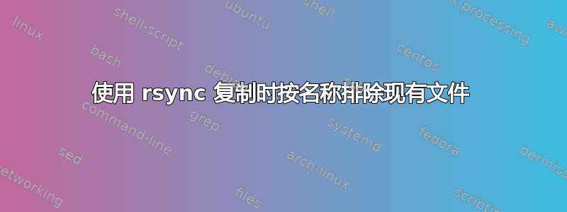 使用 rsync 复制时按名称排除现有文件