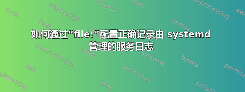 如何通过“file:”配置正确记录由 systemd 管理的服务日志