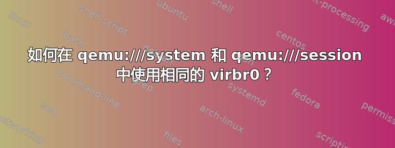 如何在 qemu:///system 和 qemu:///session 中使用相同的 virbr0？