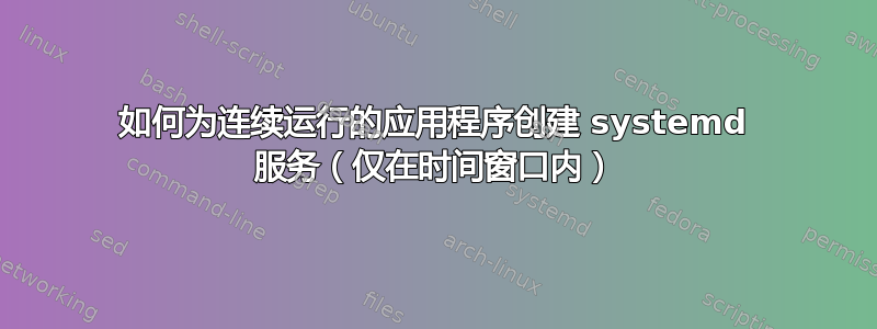 如何为连续运行的应用程序创建 systemd 服务（仅在时间窗口内）