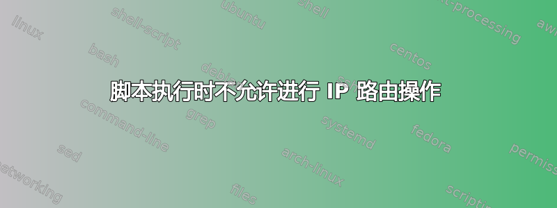 脚本执行时不允许进行 IP 路由操作