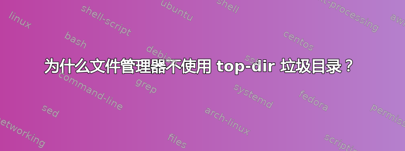 为什么文件管理器不使用 top-dir 垃圾目录？