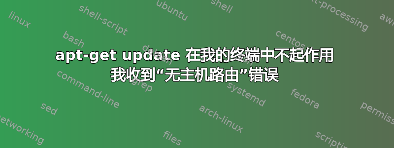 apt-get update 在我的终端中不起作用 我收到“无主机路由”错误