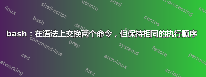 bash：在语法上交换两个命令，但保持相同的执行顺序