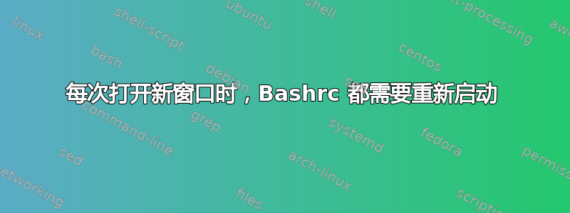 每次打开新窗口时，Bashrc 都需要重新启动