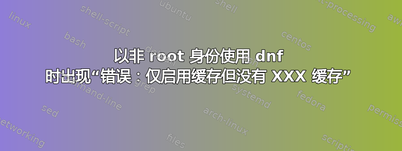 以非 root 身份使用 dnf 时出现“错误：仅启用缓存但没有 XXX 缓存”