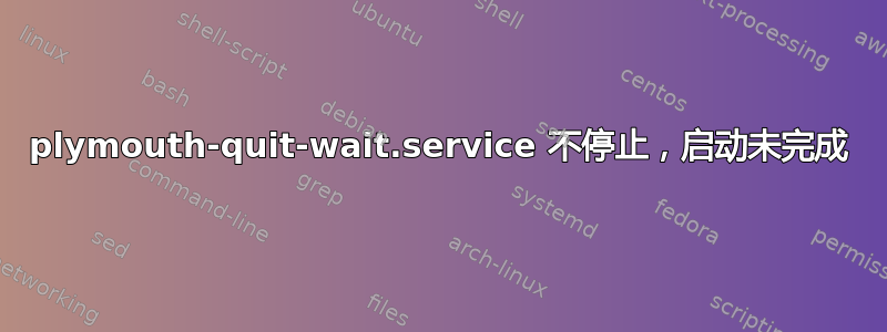 plymouth-quit-wait.service 不停止，启动未完成