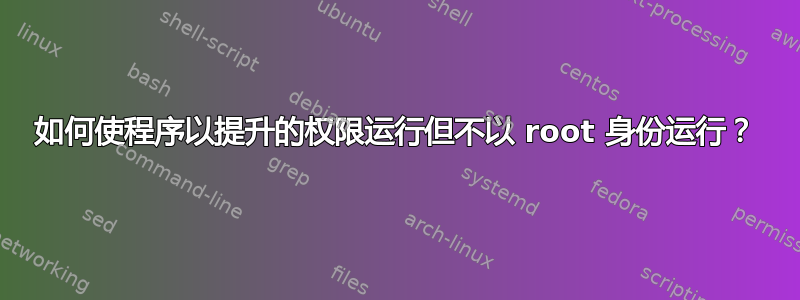 如何使程序以提升的权限运行但不以 root 身份运行？