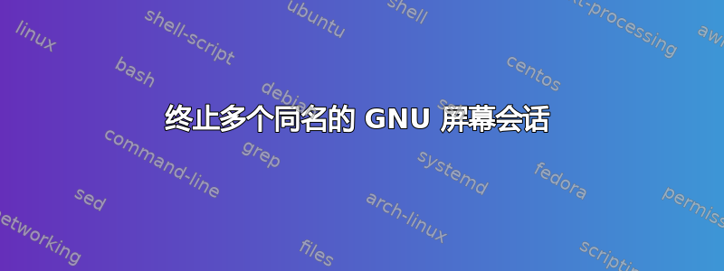 终止多个同名的 GNU 屏幕会话