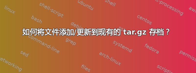 如何将文件添加/更新到现有的 tar.gz 存档？