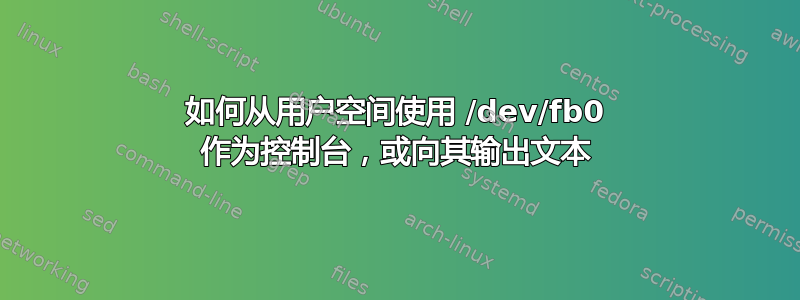 如何从用户空间使用 /dev/fb0 作为控制台，或向其输出文本