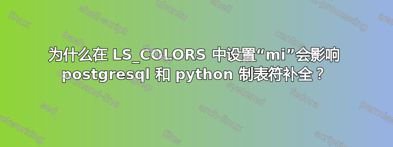 为什么在 LS_COLORS 中设置“mi”会影响 postgresql 和 python 制表符补全？