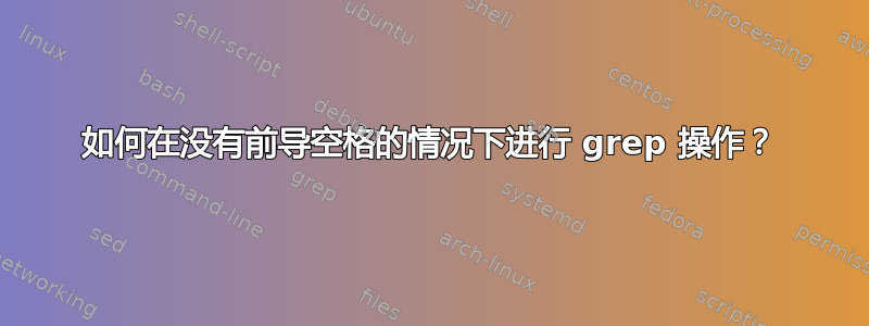 如何在没有前导空格的情况下进行 grep 操作？