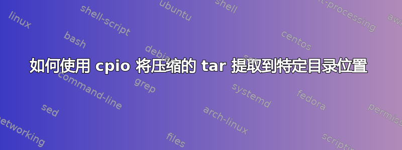 如何使用 cpio 将压缩的 tar 提取到特定目录位置