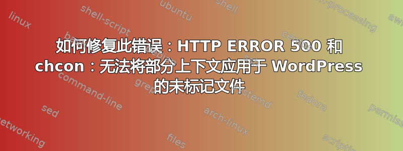 如何修复此错误：HTTP ERROR 500 和 chcon：无法将部分上下文应用于 WordPress 的未标记文件