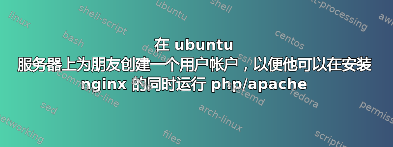 在 ubuntu 服务器上为朋友创建一个用户帐户，以便他可以在安装 nginx 的同时运行 php/apache