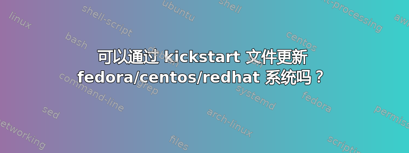 可以通过 kickstart 文件更新 fedora/centos/redhat 系统吗？