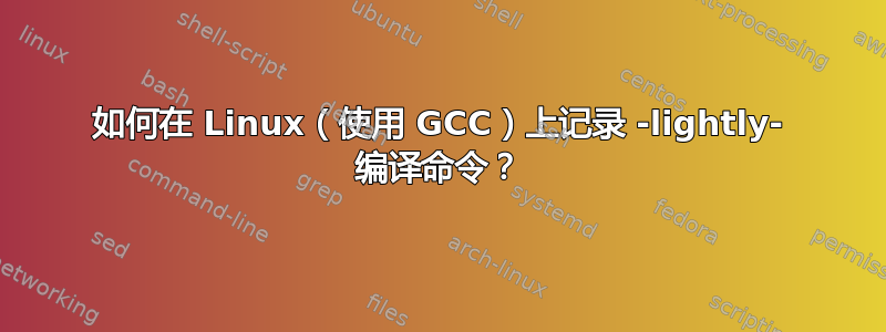 如何在 Linux（使用 GCC）上记录 -lightly- 编译命令？