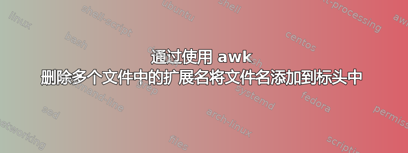 通过使用 awk 删除多个文件中的扩展名将文件名添加到标头中