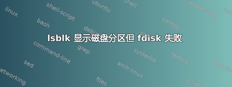 lsblk 显示磁盘分区但 fdisk 失败