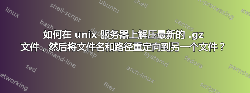 如何在 unix 服务器上解压最新的 .gz 文件，然后将文件名和路径重定向到另一个文件？