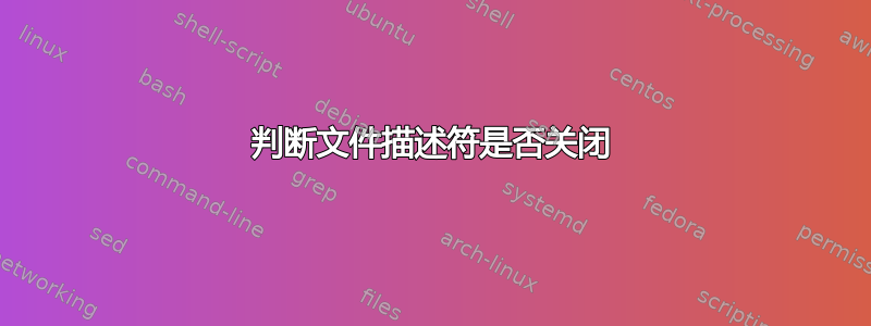 判断文件描述符是否关闭