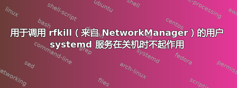 用于调用 rfkill（来自 NetworkManager）的用户 systemd 服务在关机时不起作用