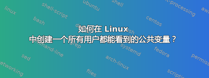 如何在 Linux 中创建一个所有用户都能看到的公共变量？