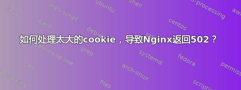 如何处理太大的cookie，导致Nginx返回502？